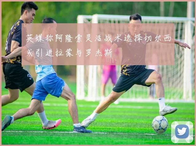 英媒称阿隆索灵活战术选择切尔西或引进拉蒙与罗杰斯