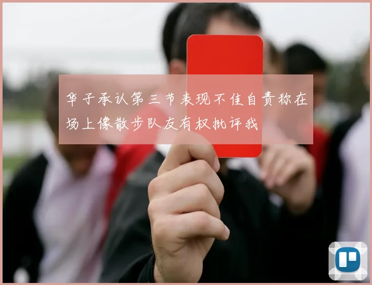华子承认第三节表现不佳自责称在场上像散步队友有权批评我