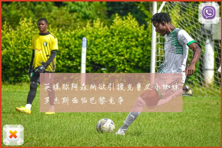 英媒称阿森纳欲引援克鲁皮小蜘蛛罗杰斯面临巴黎竞争