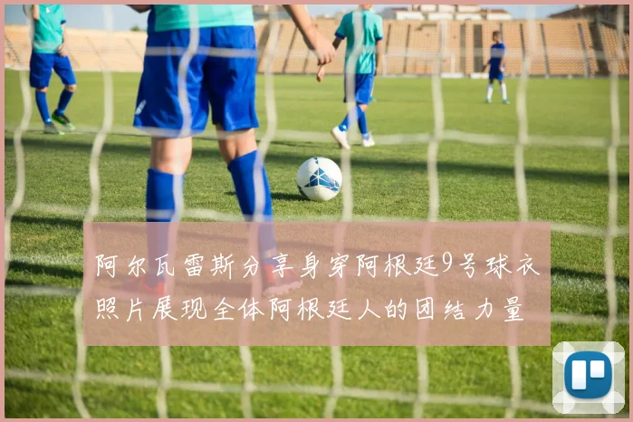 阿尔瓦雷斯分享身穿阿根廷9号球衣照片展现全体阿根廷人的团结力量