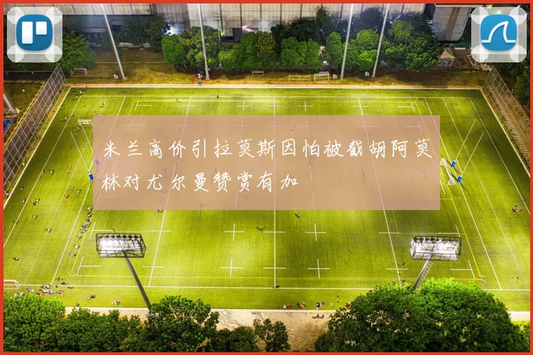 米兰高价引拉莫斯因怕被截胡阿莫林对尤尔曼赞赏有加