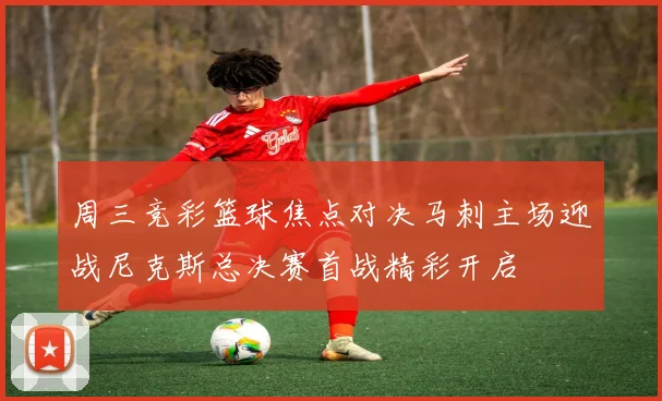 周三竞彩篮球焦点对决马刺主场迎战尼克斯总决赛首战精彩开启