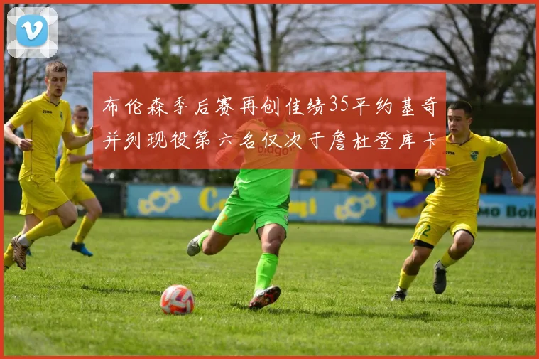 布伦森季后赛再创佳绩35平约基奇并列现役第六名仅次于詹杜登库卡