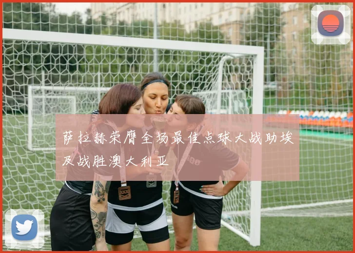 萨拉赫荣膺全场最佳点球大战助埃及战胜澳大利亚