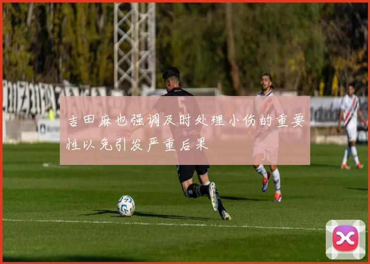 吉田麻也强调及时处理小伤的重要性以免引发严重后果