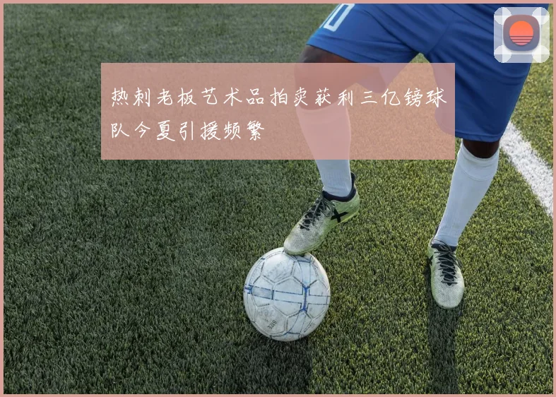 热刺老板艺术品拍卖获利三亿镑球队今夏引援频繁