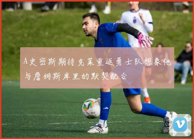 A史密斯期待克莱重返勇士队想象他与詹姆斯库里的默契配合