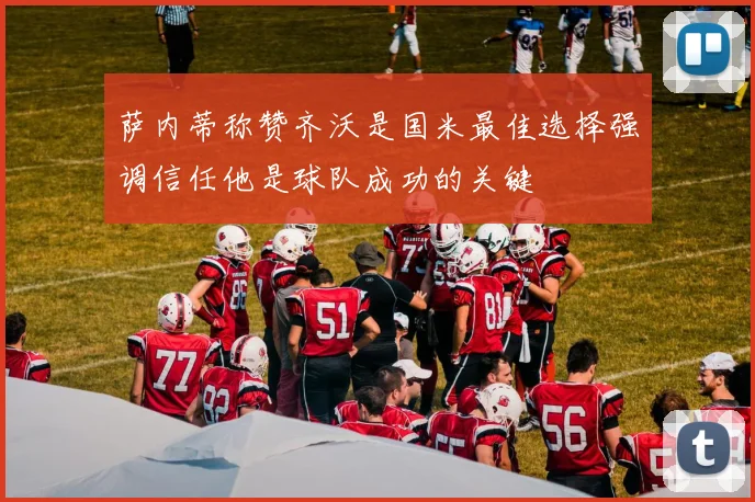 萨内蒂称赞齐沃是国米最佳选择强调信任他是球队成功的关键