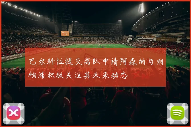 巴尔科拉提交离队申请阿森纳与利物浦积极关注其未来动态