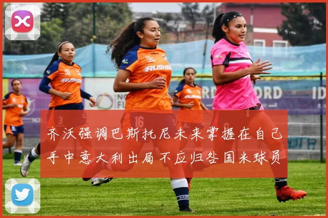 齐沃强调巴斯托尼未来掌握在自己手中意大利出局不应归咎国米球员