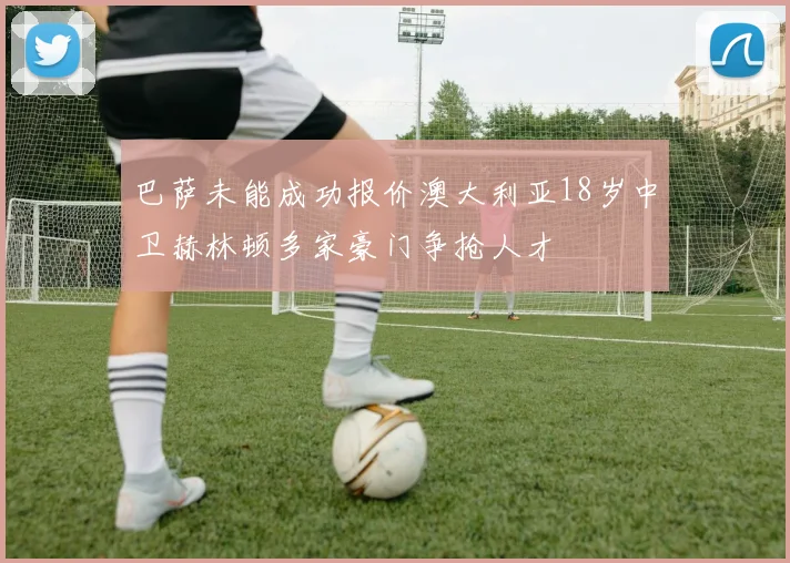 巴萨未能成功报价澳大利亚18岁中卫赫林顿多家豪门争抢人才