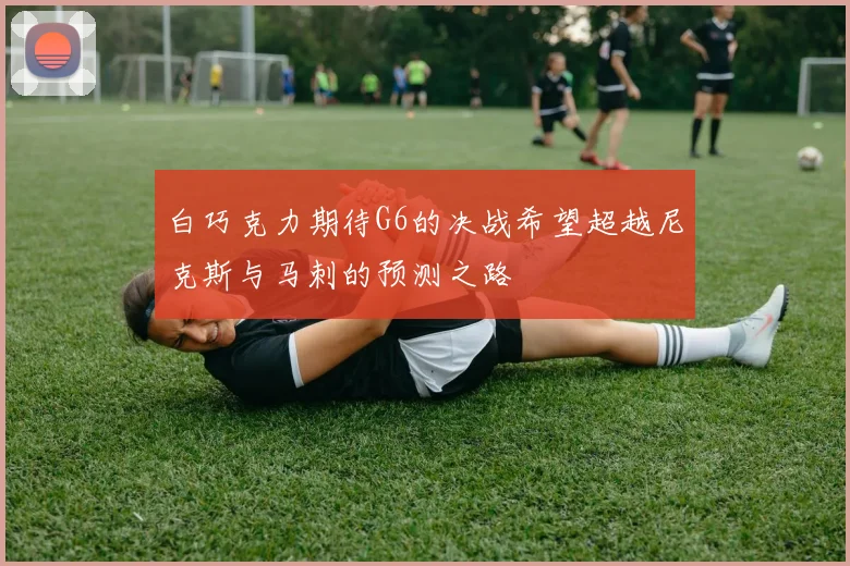 白巧克力期待G6的决战希望超越尼克斯与马刺的预测之路