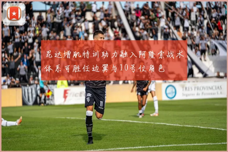 昆达增肌特训助力融入阿隆索战术体系可胜任边翼与10号位角色