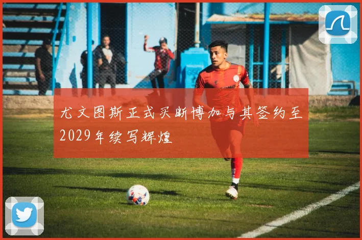 尤文图斯正式买断博加与其签约至2029年续写辉煌