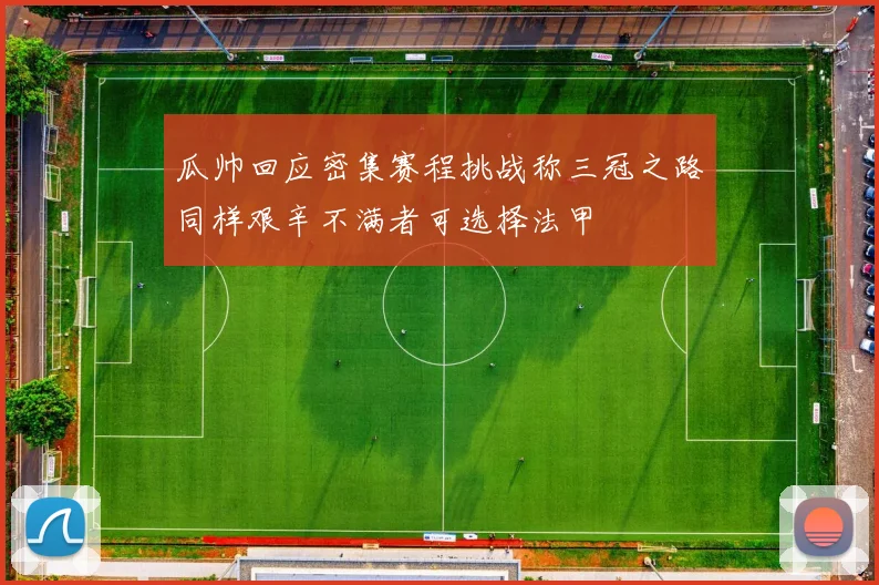 瓜帅回应密集赛程挑战称三冠之路同样艰辛不满者可选择法甲