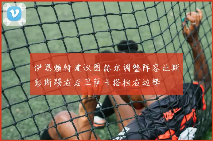 伊恩赖特建议图赫尔调整阵容让斯彭斯踢右后卫萨卡搭档右边锋