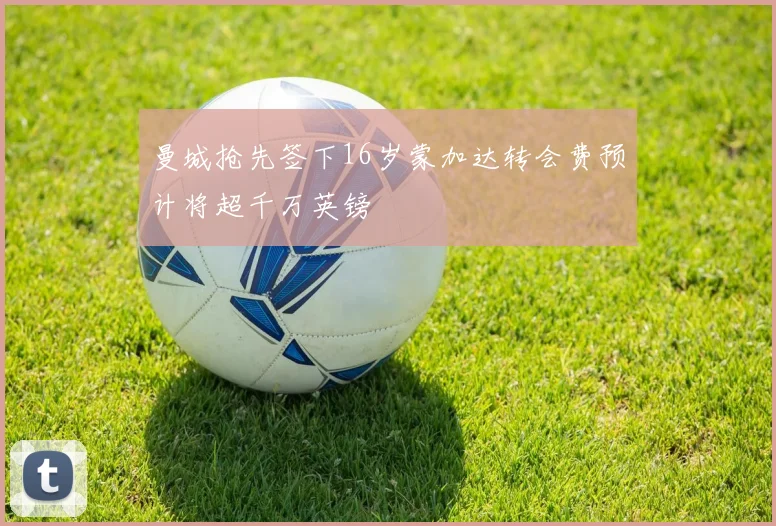 曼城抢先签下16岁蒙加达转会费预计将超千万英镑