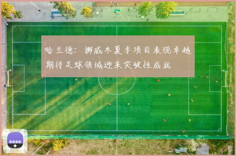 哈兰德：挪威冬夏季项目表现卓越期待足球领域迎来突破性成就