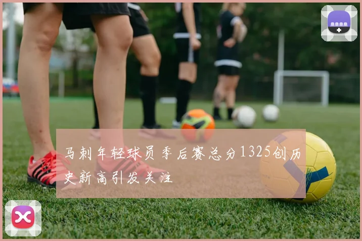 马刺年轻球员季后赛总分1325创历史新高引发关注