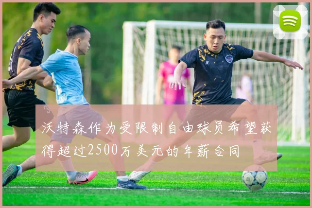 沃特森作为受限制自由球员希望获得超过2500万美元的年薪合同