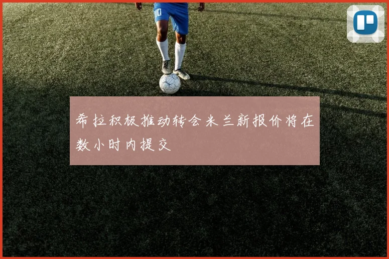 希拉积极推动转会米兰新报价将在数小时内提交