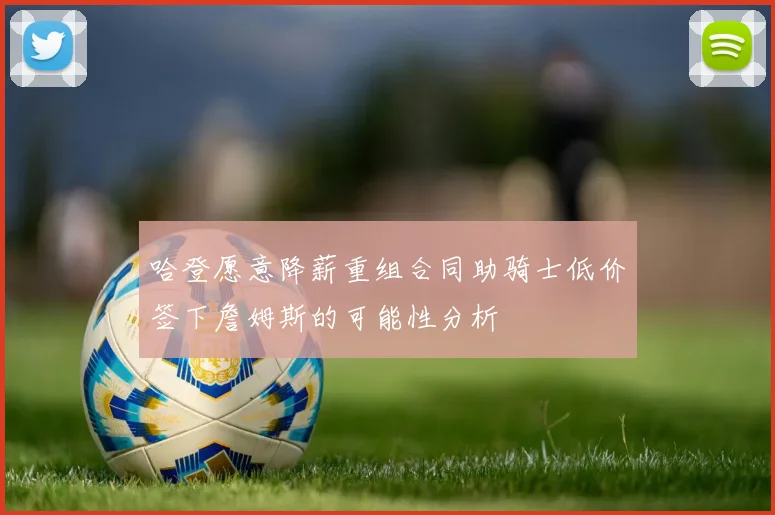 哈登愿意降薪重组合同助骑士低价签下詹姆斯的可能性分析