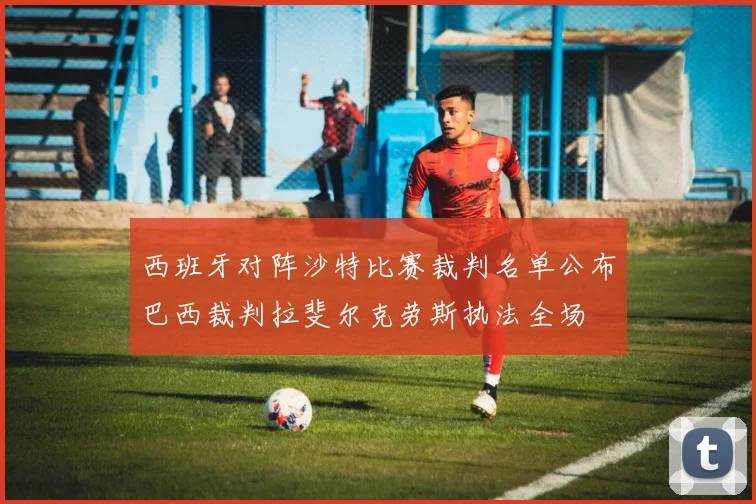 西班牙对阵沙特比赛裁判名单公布巴西裁判拉斐尔克劳斯执法全场