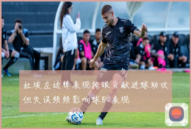 杜埃左边锋表现抢眼贡献进球助攻但失误频频影响球队表现