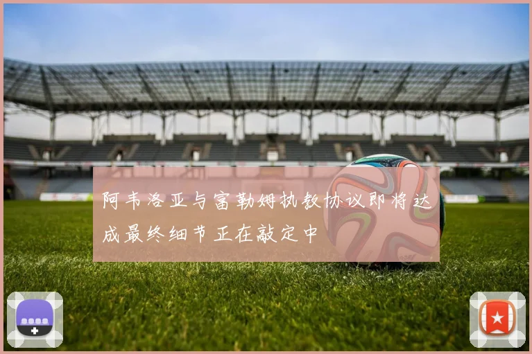 阿韦洛亚与富勒姆执教协议即将达成最终细节正在敲定中