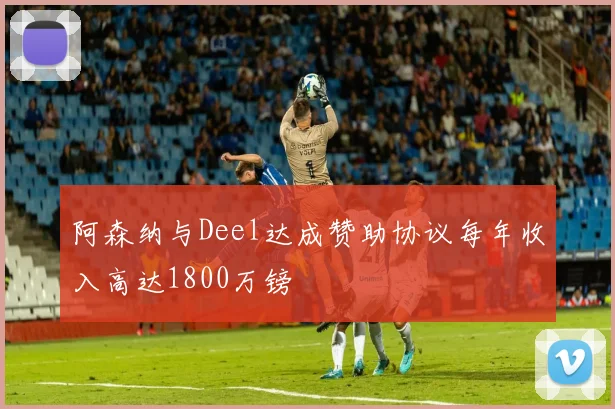 阿森纳与Deel达成赞助协议每年收入高达1800万镑
