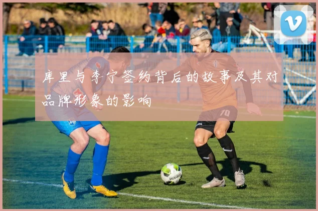 库里与李宁签约背后的故事及其对品牌形象的影响