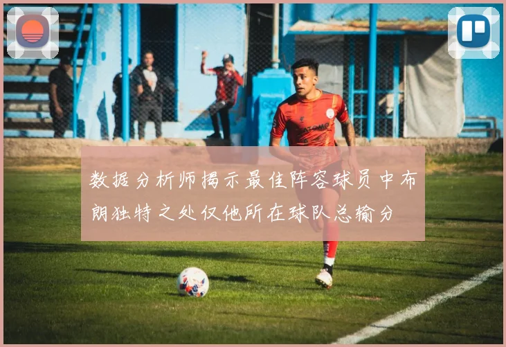 数据分析师揭示最佳阵容球员中布朗独特之处仅他所在球队总输分