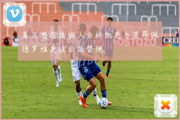 莱万潜在接班人分析凯恩与若昂佩德罗谁更适合接替他