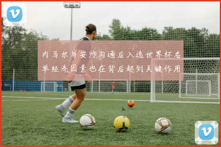 内马尔与安帅沟通后入选世界杯名单经济因素也在背后起到关键作用