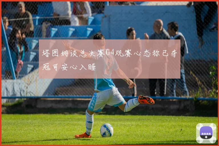 塔图姆谈总决赛G4观赛心态称已夺冠可安心入睡