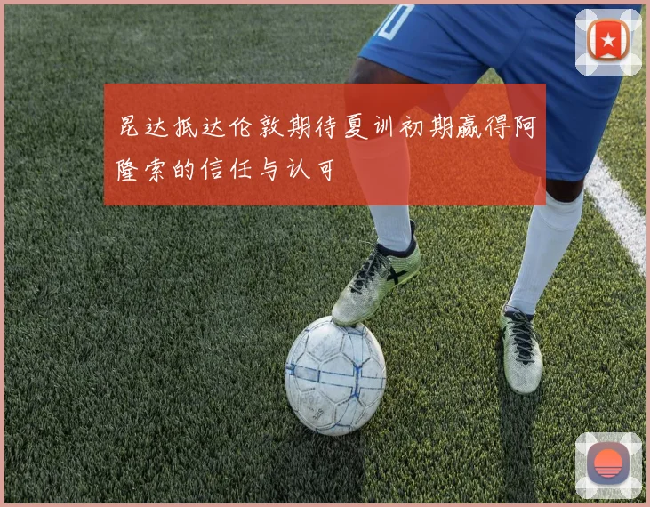 昆达抵达伦敦期待夏训初期赢得阿隆索的信任与认可
