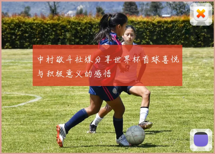 中村敬斗社媒分享世界杯首球喜悦与积极意义的感悟